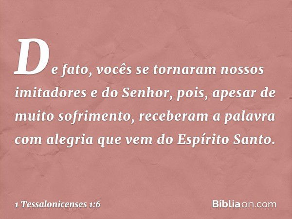 De fato, vocês se tornaram nossos imitadores e do Senhor, pois, apesar de muito sofrimento, receberam a palavra com alegria que vem do Espírito Santo. -- 1 Tess