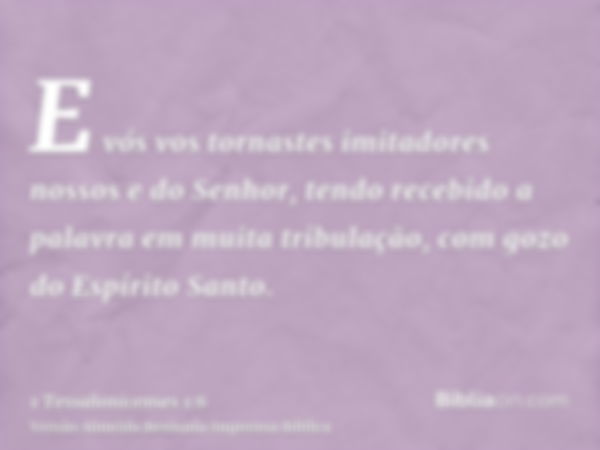 E vós vos tornastes imitadores nossos e do Senhor, tendo recebido a palavra em muita tribulação, com gozo do Espírito Santo.