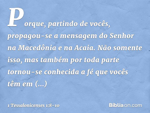 Porque, partindo de vocês, propagou-se a mensagem do Senhor na Macedônia e na Acaia. Não somente isso, mas também por toda parte tornou-se conhecida a fé que vo