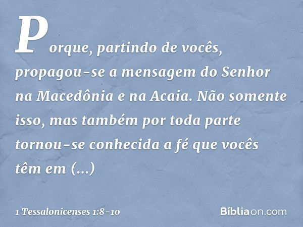 Porque, partindo de vocês, propagou-se a mensagem do Senhor na Macedônia e na Acaia. Não somente isso, mas também por toda parte tornou-se conhecida a fé que vo