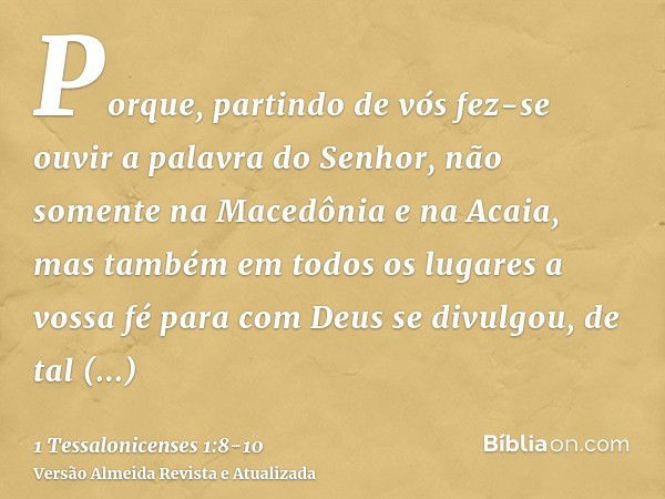 Porque, partindo de vós fez-se ouvir a palavra do Senhor, não somente na Macedônia e na Acaia, mas também em todos os lugares a vossa fé para com Deus se divulg