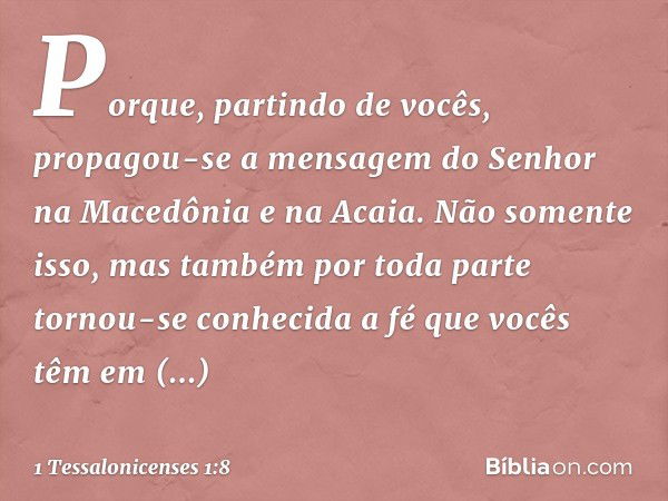 Porque, partindo de vocês, propagou-se a mensagem do Senhor na Macedônia e na Acaia. Não somente isso, mas também por toda parte tornou-se conhecida a fé que vo