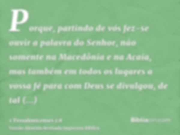 Porque, partindo de vós fez-se ouvir a palavra do Senhor, não somente na Macedônia e na Acaia, mas também em todos os lugares a vossa fé para com Deus se divulg