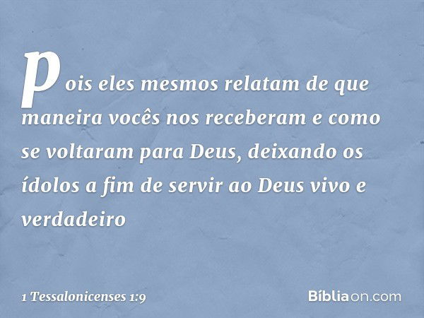 pois eles mesmos relatam de que maneira vocês nos receberam e como se voltaram para Deus, deixando os ídolos a fim de servir ao Deus vivo e verdadeiro -- 1 Tess