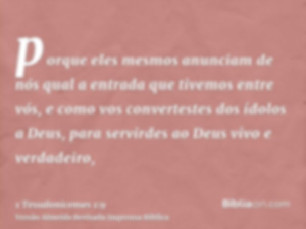 porque eles mesmos anunciam de nós qual a entrada que tivemos entre vós, e como vos convertestes dos ídolos a Deus, para servirdes ao Deus vivo e verdadeiro,