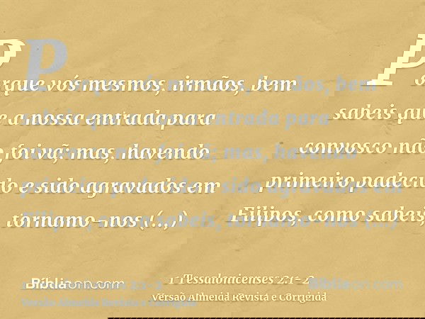 Porque vós mesmos, irmãos, bem sabeis que a nossa entrada para convosco não foi vã;mas, havendo primeiro padecido e sido agravados em Filipos, como sabeis, torn