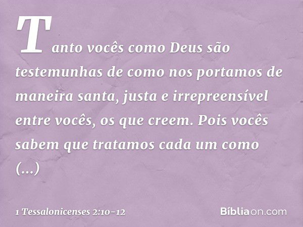 Tanto vocês como Deus são testemunhas de como nos portamos de maneira santa, justa e irrepreensível entre vocês, os que creem. Pois vocês sabem que tratamos cad