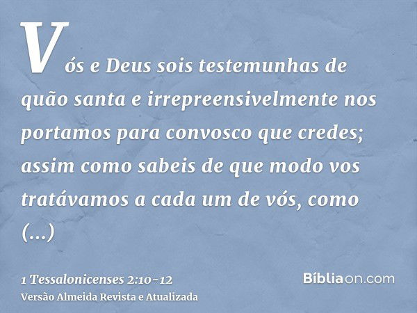 Vós e Deus sois testemunhas de quão santa e irrepreensivelmente nos portamos para convosco que credes;assim como sabeis de que modo vos tratávamos a cada um de 