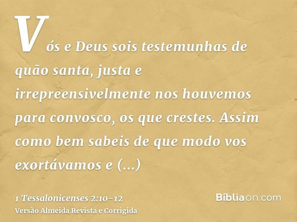 Vós e Deus sois testemunhas de quão santa, justa e irrepreensivelmente nos houvemos para convosco, os que crestes.Assim como bem sabeis de que modo vos exortáva