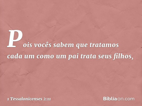 Pois vocês sabem que tratamos cada um como um pai trata seus filhos, -- 1 Tessalonicenses 2:11