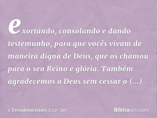 exortando, consolando e dando testemunho, para que vocês vivam de maneira digna de Deus, que os chamou para o seu Reino e glória. Também agradecemos a Deus sem 