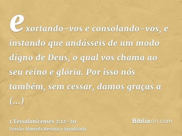 exortando-vos e consolando-vos, e instando que andásseis de um modo digno de Deus, o qual vos chama ao seu reino e glória.Por isso nós também, sem cessar, damos