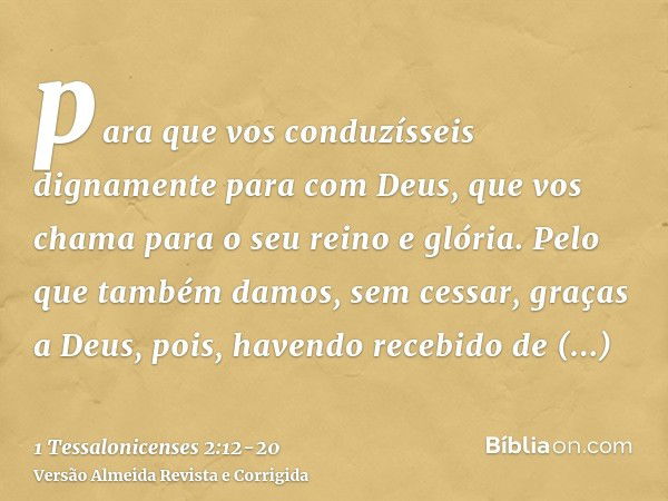 para que vos conduzísseis dignamente para com Deus, que vos chama para o seu reino e glória.Pelo que também damos, sem cessar, graças a Deus, pois, havendo rece