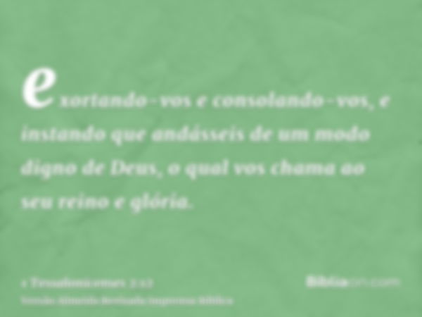 exortando-vos e consolando-vos, e instando que andásseis de um modo digno de Deus, o qual vos chama ao seu reino e glória.