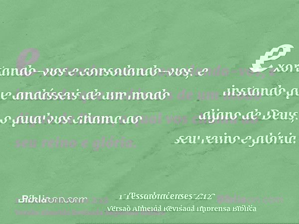 exortando-vos e consolando-vos, e instando que andásseis de um modo digno de Deus, o qual vos chama ao seu reino e glória.