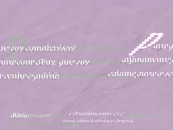 para que vos conduzísseis dignamente para com Deus, que vos chama para o seu reino e glória.