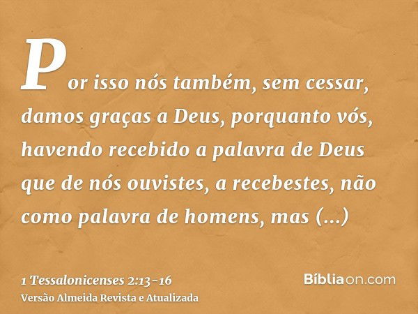 Por isso nós também, sem cessar, damos graças a Deus, porquanto vós, havendo recebido a palavra de Deus que de nós ouvistes, a recebestes, não como palavra de h