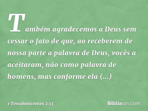 Também agradecemos a Deus sem cessar o fato de que, ao receberem de nossa parte a palavra de Deus, vocês a aceitaram, não como palavra de homens, mas conforme e