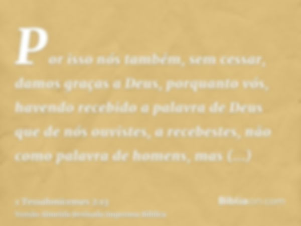 Por isso nós também, sem cessar, damos graças a Deus, porquanto vós, havendo recebido a palavra de Deus que de nós ouvistes, a recebestes, não como palavra de h