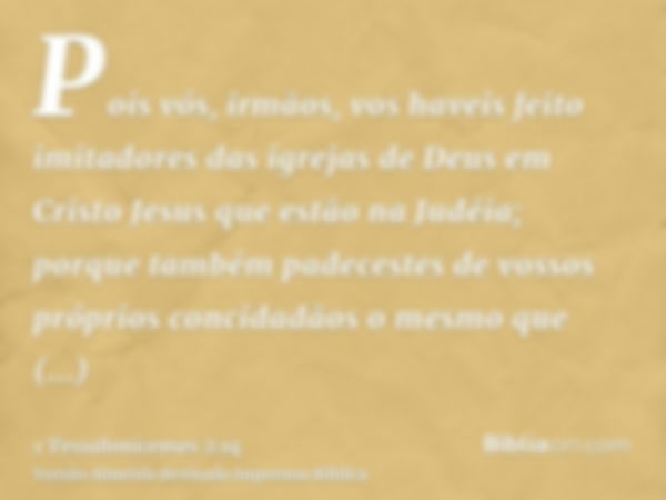 Pois vós, irmãos, vos haveis feito imitadores das igrejas de Deus em Cristo Jesus que estão na Judéia; porque também padecestes de vossos próprios concidadãos o