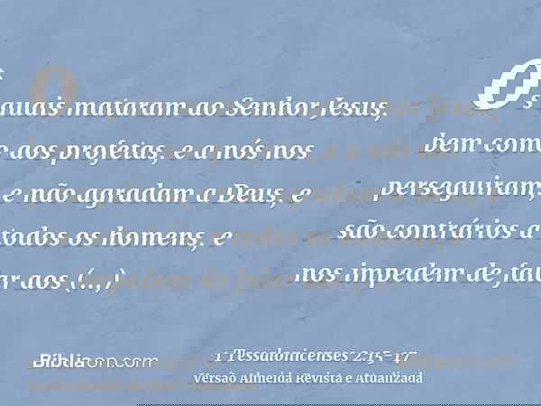 os quais mataram ao Senhor Jesus, bem como aos profetas, e a nós nos perseguiram, e não agradam a Deus, e são contrários a todos os homens,e nos impedem de fala