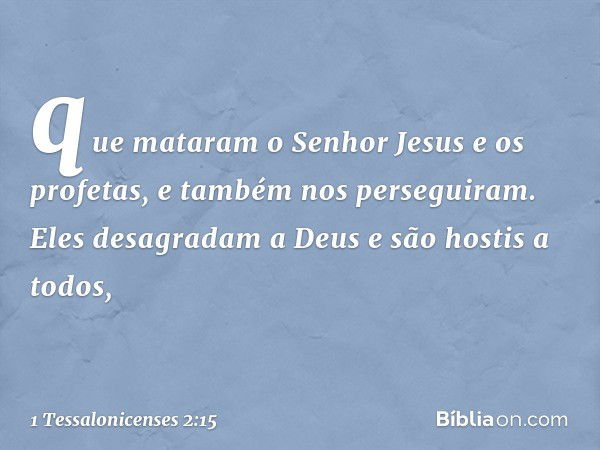 que mataram o Senhor Jesus e os profetas, e também nos perseguiram. Eles desagradam a Deus e são hostis a todos, -- 1 Tessalonicenses 2:15