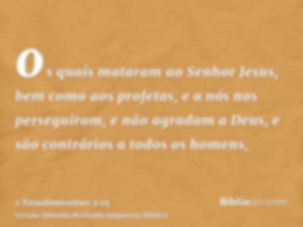 os quais mataram ao Senhor Jesus, bem como aos profetas, e a nós nos perseguiram, e não agradam a Deus, e são contrários a todos os homens,