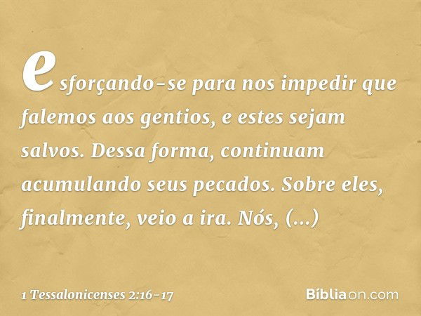 esforçando-se para nos impedir que falemos aos gentios, e estes sejam salvos. Dessa forma, continuam acumulando seus pecados. Sobre eles, finalmente, veio a ira