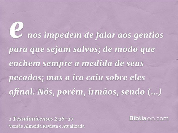 e nos impedem de falar aos gentios para que sejam salvos; de modo que enchem sempre a medida de seus pecados; mas a ira caiu sobre eles afinal.Nós, porém, irmão