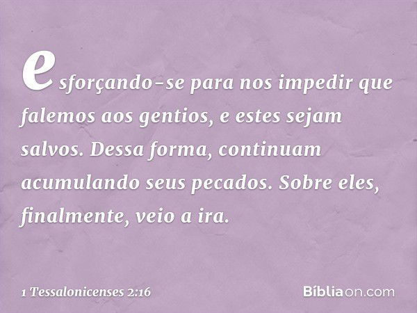 esforçando-se para nos impedir que falemos aos gentios, e estes sejam salvos. Dessa forma, continuam acumulando seus pecados. Sobre eles, finalmente, veio a ira