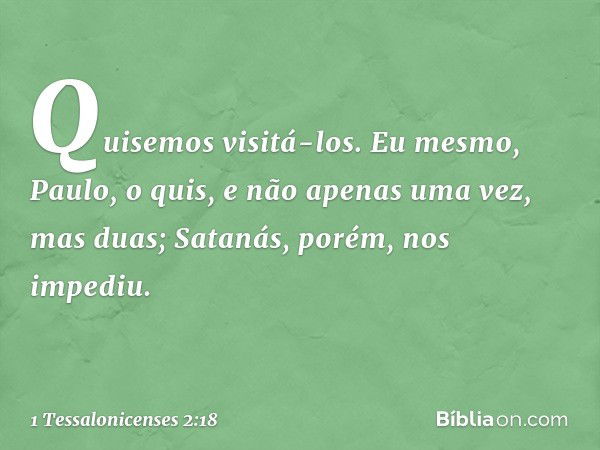 Quisemos visitá-los. Eu mesmo, Paulo, o quis, e não apenas uma vez, mas duas; Satanás, porém, nos impediu. -- 1 Tessalonicenses 2:18