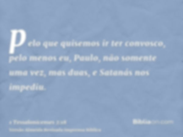 pelo que quisemos ir ter convosco, pelo menos eu, Paulo, não somente uma vez, mas duas, e Satanás nos impediu.