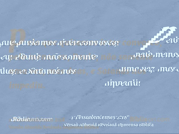 pelo que quisemos ir ter convosco, pelo menos eu, Paulo, não somente uma vez, mas duas, e Satanás nos impediu.