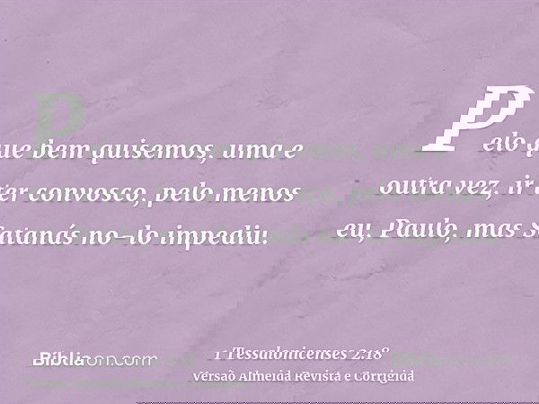 Pelo que bem quisemos, uma e outra vez, ir ter convosco, pelo menos eu, Paulo, mas Satanás no-lo impediu.