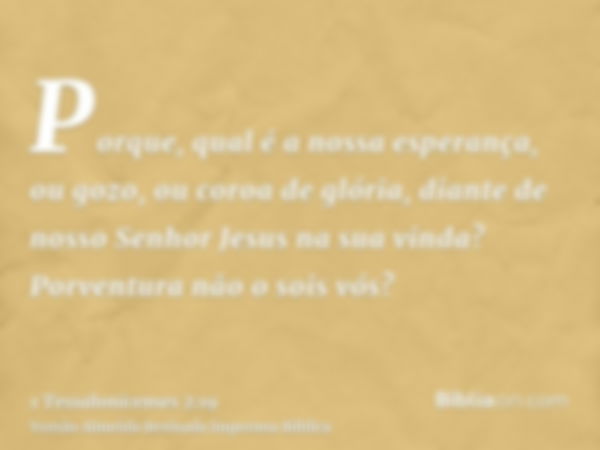 Porque, qual é a nossa esperança, ou gozo, ou coroa de glória, diante de nosso Senhor Jesus na sua vinda? Porventura não o sois vós?