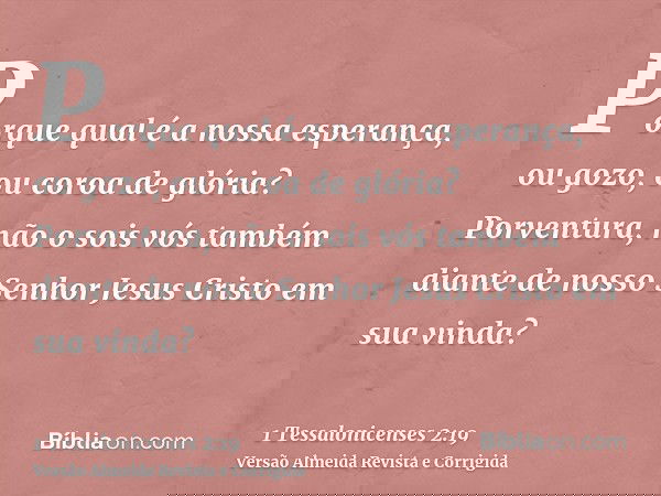 Porque qual é a nossa esperança, ou gozo, ou coroa de glória? Porventura, não o sois vós também diante de nosso Senhor Jesus Cristo em sua vinda?