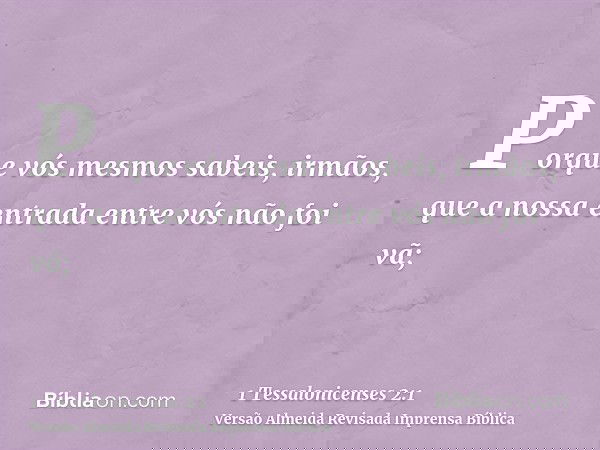 Porque vós mesmos sabeis, irmãos, que a nossa entrada entre vós não foi vã;
