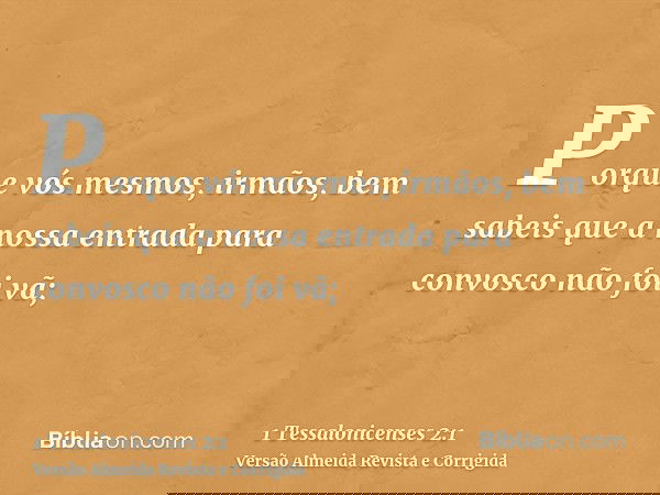 Porque vós mesmos, irmãos, bem sabeis que a nossa entrada para convosco não foi vã;