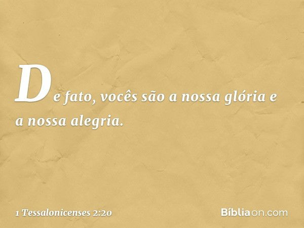 De fato, vocês são a nossa glória e a nossa alegria. -- 1 Tessalonicenses 2:20