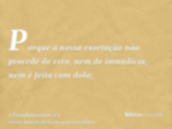 Porque a nossa exortação não procede de erro, nem de imundícia, nem é feita com dolo;