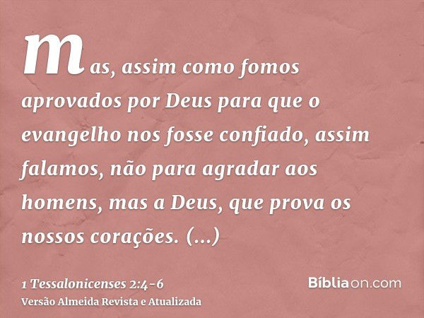 mas, assim como fomos aprovados por Deus para que o evangelho nos fosse confiado, assim falamos, não para agradar aos homens, mas a Deus, que prova os nossos co