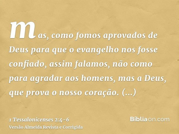 mas, como fomos aprovados de Deus para que o evangelho nos fosse confiado, assim falamos, não como para agradar aos homens, mas a Deus, que prova o nosso coraçã