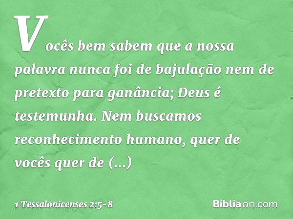 Vocês bem sabem que a nossa palavra nunca foi de bajulação nem de pretexto para ganância; Deus é testemunha. Nem buscamos reconhecimento humano, quer de vocês q