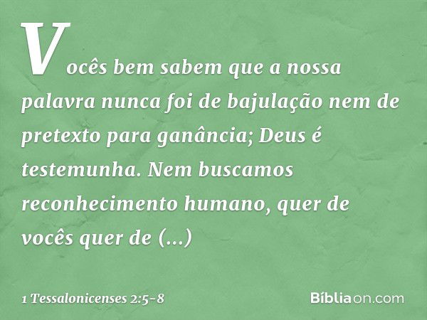 Vocês bem sabem que a nossa palavra nunca foi de bajulação nem de pretexto para ganância; Deus é testemunha. Nem buscamos reconhecimento humano, quer de vocês q