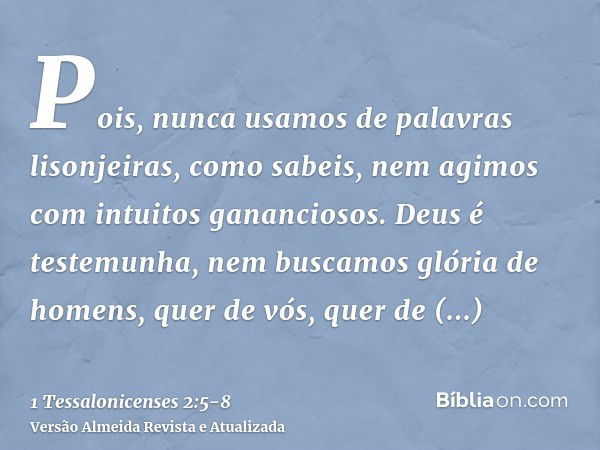 Pois, nunca usamos de palavras lisonjeiras, como sabeis, nem agimos com intuitos gananciosos. Deus é testemunha,nem buscamos glória de homens, quer de vós, quer