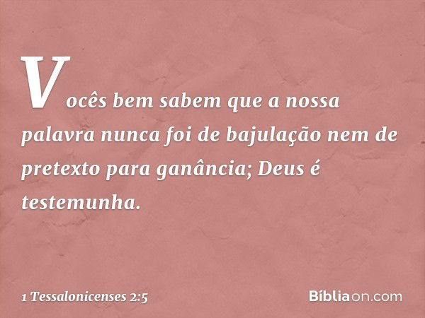 Vocês bem sabem que a nossa palavra nunca foi de bajulação nem de pretexto para ganância; Deus é testemunha. -- 1 Tessalonicenses 2:5