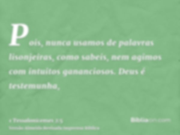 Pois, nunca usamos de palavras lisonjeiras, como sabeis, nem agimos com intuitos gananciosos. Deus é testemunha,