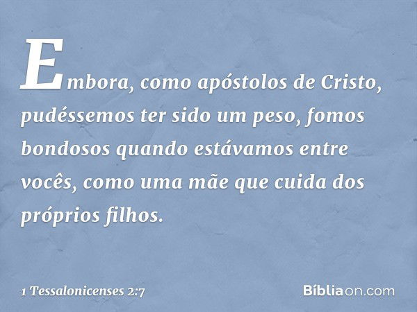 Embora, como apóstolos de Cristo, pudéssemos ter sido um peso, fomos bondosos quando estávamos entre vocês, como uma mãe que cuida dos próprios filhos. -- 1 Tes