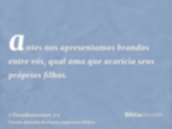antes nos apresentamos brandos entre vós, qual ama que acaricia seus próprios filhos.