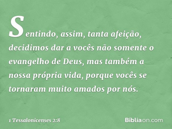 Sentindo, assim, tanta afeição, decidimos dar a vocês não somente o evangelho de Deus, mas também a nossa própria vida, porque vocês se tornaram muito amados po